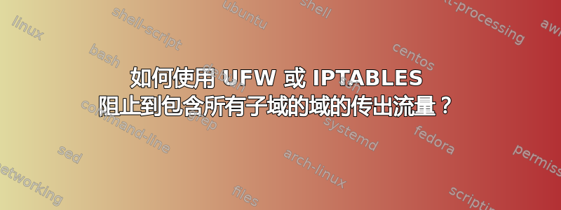 如何使用 UFW 或 IPTABLES 阻止到包含所有子域的域的传出流量？