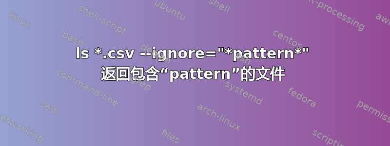 ls *.csv --ignore="*pattern*" 返回包含“pattern”的文件