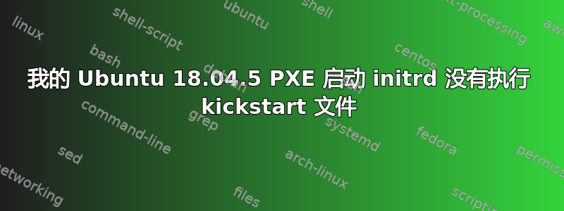 我的 Ubuntu 18.04.5 PXE 启动 initrd 没有执行 kickstart 文件