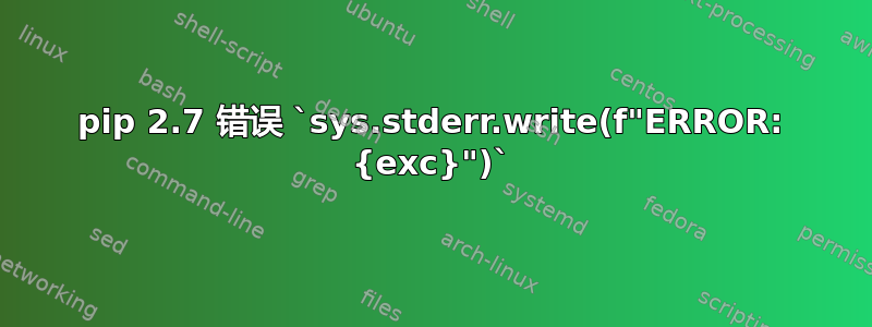 pip 2.7 错误 `sys.stderr.write(f"ERROR: {exc}")`