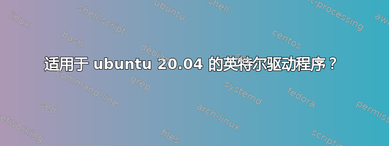 适用于 ubuntu 20.04 的英特尔驱动程序？