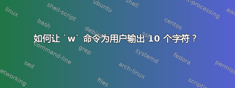 如何让 `w` 命令为用户输出 10 个字符？