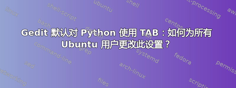 Gedit 默认对 Python 使用 TAB：如何为所有 Ubuntu 用户更改此设置？