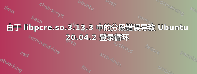 由于 libpcre.so.3.13.3 中的分段错误导致 Ubuntu 20.04.2 登录循环