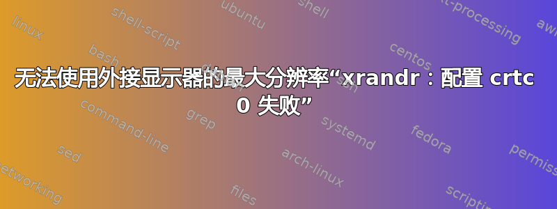 无法使用外接显示器的最大分辨率“xrandr：配置 crtc 0 失败”