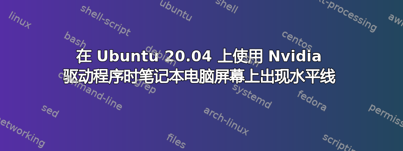 在 Ubuntu 20.04 上使用 Nvidia 驱动程序时笔记本电脑屏幕上出现水平线