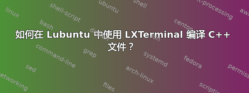 如何在 Lubuntu 中使用 LXTerminal 编译 C++ 文件？ 