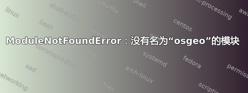 ModuleNotFoundError：没有名为“osgeo”的模块