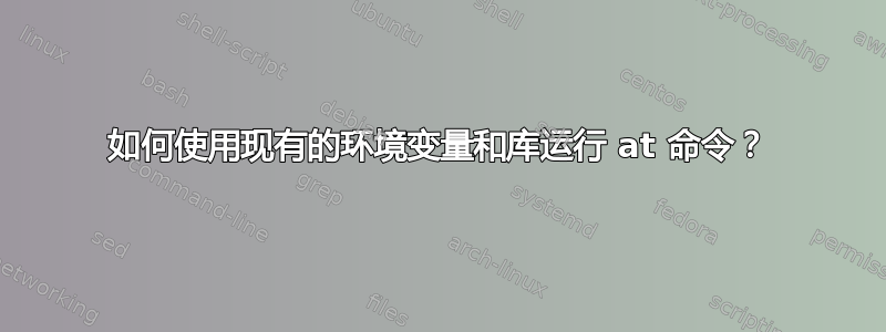 如何使用现有的环境变量和库运行 at 命令？