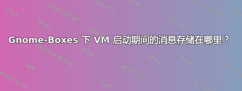 Gnome-Boxes 下 VM 启动期间的消息存储在哪里？