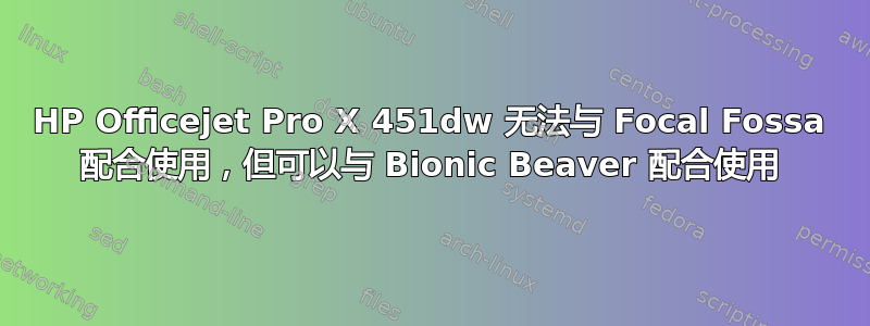 HP Officejet Pro X 451dw 无法与 Focal Fossa 配合使用，但可以与 Bionic Beaver 配合使用