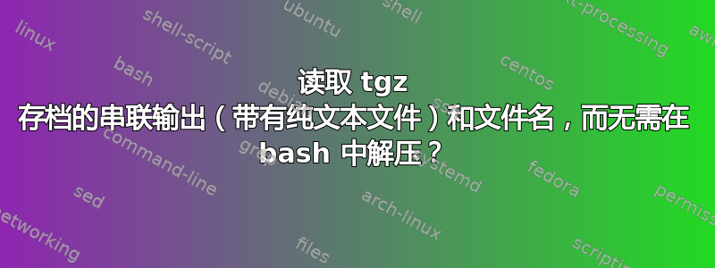 读取 tgz 存档的串联输出（带有纯文本文件）和文件名，而无需在 bash 中解压？