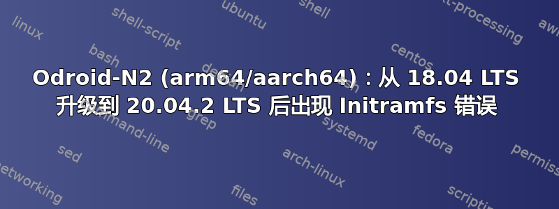 Odroid-N2 (arm64/aarch64)：从 18.04 LTS 升级到 20.04.2 LTS 后出现 Initramfs 错误