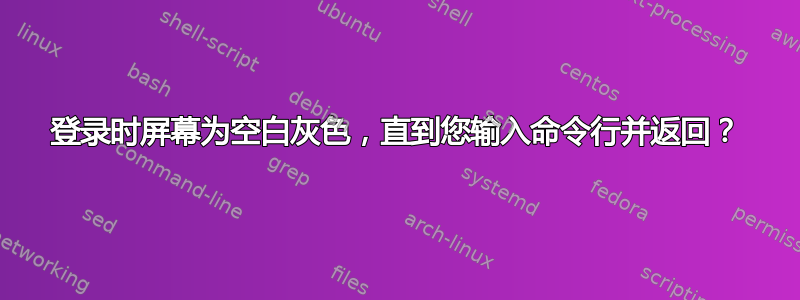 登录时屏幕为空白灰色，直到您输入命令行并返回？