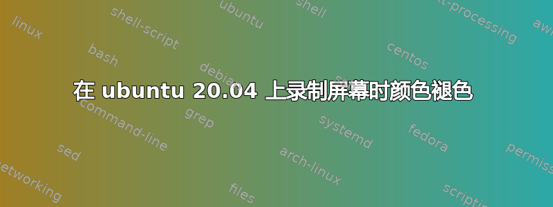 在 ubuntu 20.04 上录制屏幕时颜色褪色