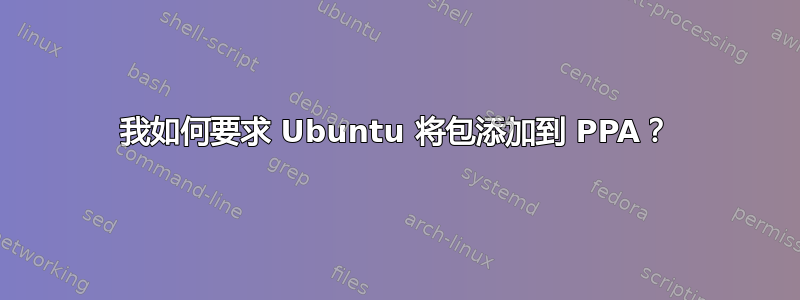 我如何要求 Ubuntu 将包添加到 PPA？