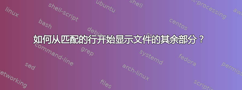 如何从匹配的行开始显示文件的其余部分？