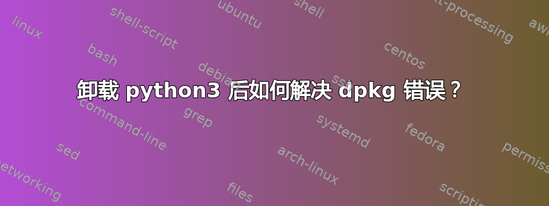 卸载 python3 后如何解决 dpkg 错误？