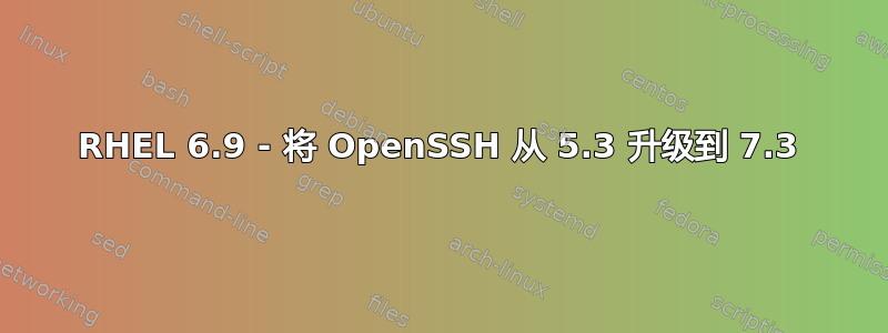 RHEL 6.9 - 将 OpenSSH 从 5.3 升级到 7.3