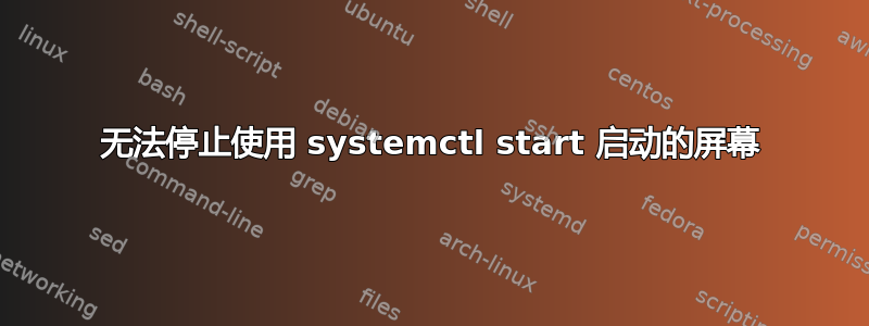 无法停止使用 systemctl start 启动的屏幕