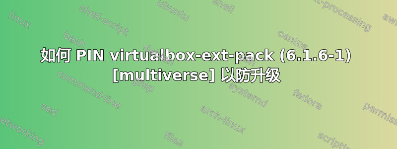 如何 PIN virtualbox-ext-pack (6.1.6-1) [multiverse] 以防升级