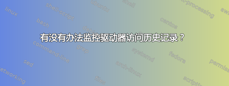 有没有办法监控驱动器访问历史记录？