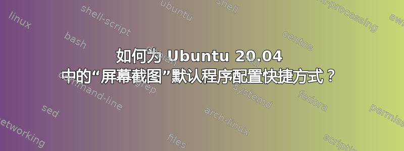 如何为 Ubuntu 20.04 中的“屏幕截图”默认程序配置快捷方式？