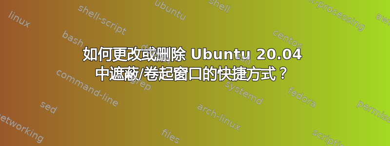 如何更改或删除 Ubuntu 20.04 中遮蔽/卷起窗口的快捷方式？