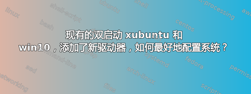 现有的双启动 xubuntu 和 win10，添加了新驱动器，如何最好地配置系统？