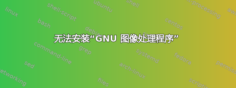 无法安装“GNU 图像处理程序”