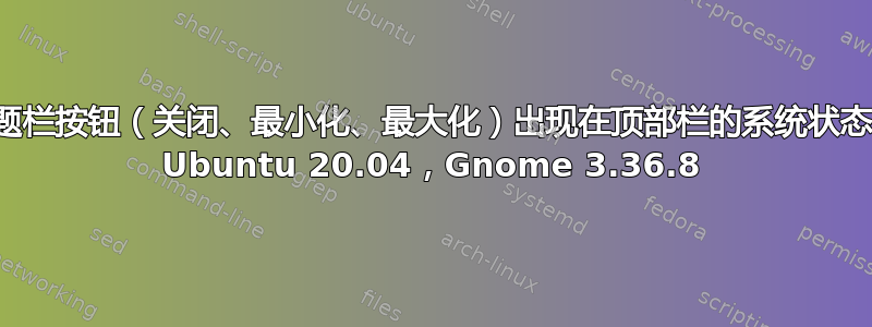 标题栏按钮（关闭、最小化、最大化）出现在顶部栏的系统状态中 Ubuntu 20.04，Gnome 3.36.8