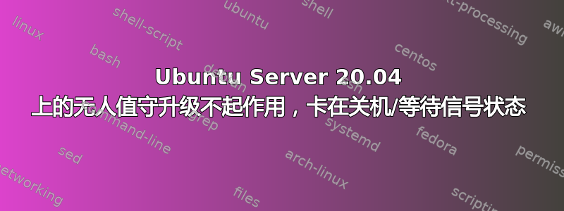 Ubuntu Server 20.04 上的无人值守升级不起作用，卡在关机/等待信号状态