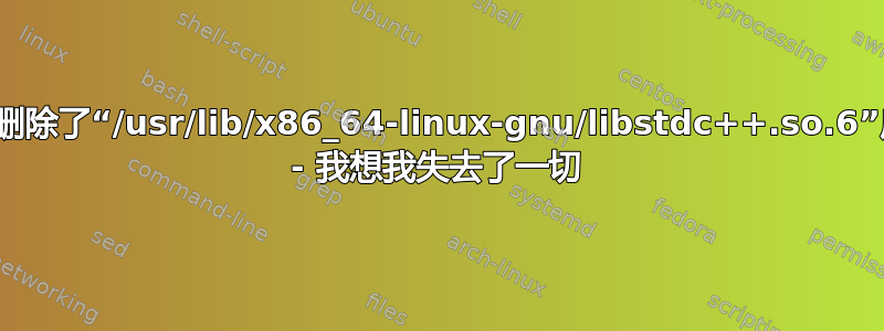 我删除了“/usr/lib/x86_64-linux-gnu/libstdc++.so.6”库 - 我想我失去了一切