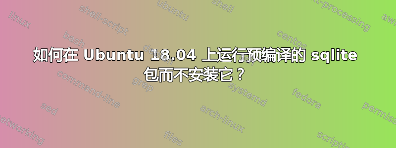 如何在 Ubuntu 18.04 上运行预编译的 sqlite 包而不安装它？