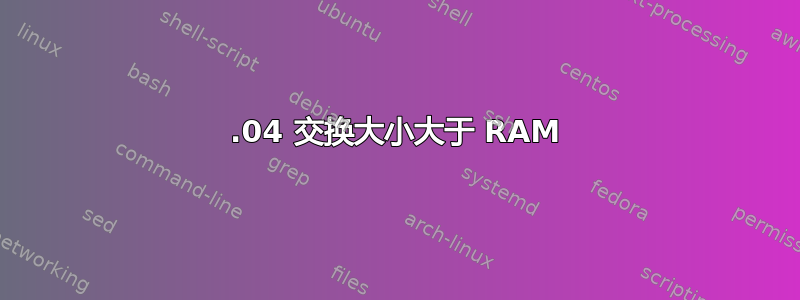 18.04 交换大小大于 RAM
