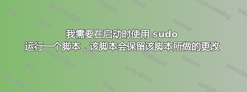 我需要在启动时使用 sudo 运行一个脚本，该脚本会保留该脚本所做的更改