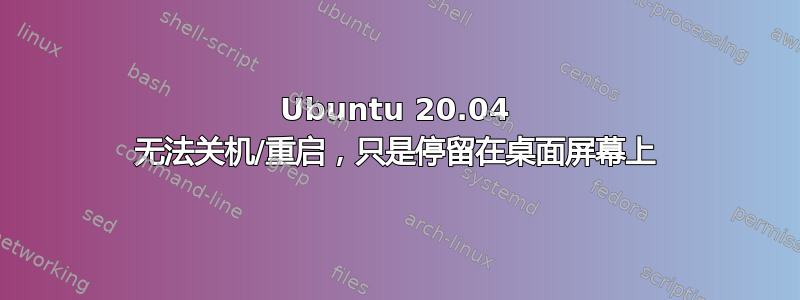 Ubuntu 20.04 无法关机/重启，只是停留在桌面屏幕上