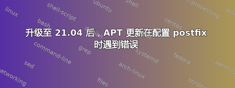 升级至 21.04 后，APT 更新在配置 postfix 时遇到错误