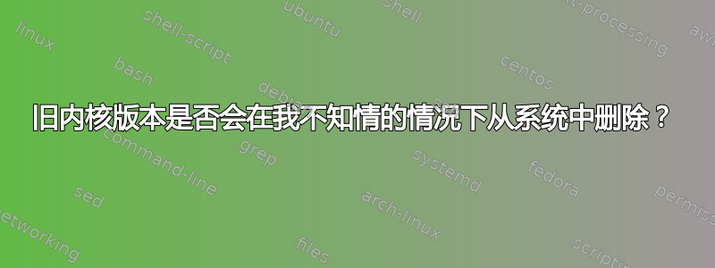 旧内核版本是否会在我不知情的情况下从系统中删除？