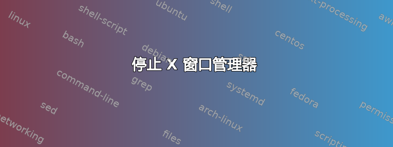 停止 X 窗口管理器