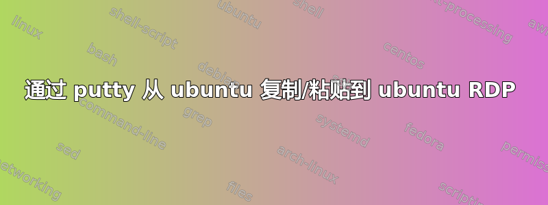 通过 putty 从 ubuntu 复制/粘贴到 ubuntu RDP