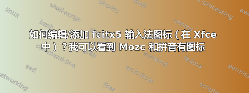 如何编辑/添加 fcitx5 输入法图标（在 Xfce 中）？我可以看到 Mozc 和拼音有图标
