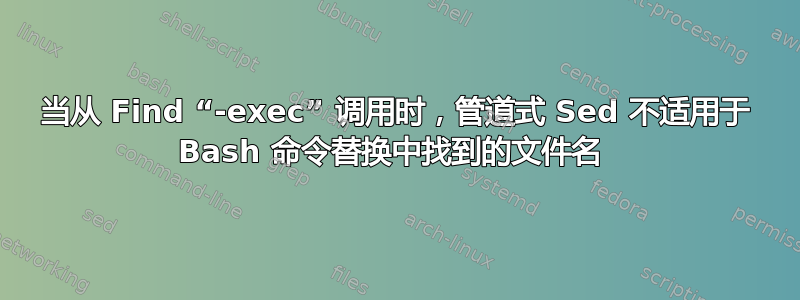 当从 Find “-exec” 调用时，管道式 Sed 不适用于 Bash 命令替换中找到的文件名 