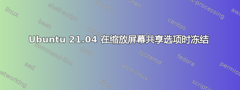 Ubuntu 21.04 在缩放屏幕共享选项时冻结