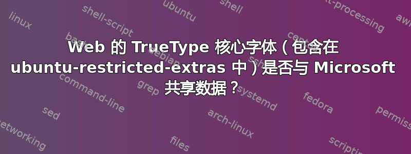 Web 的 TrueType 核心字体（包含在 ubuntu-restricted-extras 中）是否与 Microsoft 共享数据？