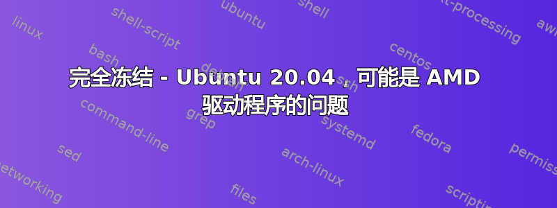 完全冻结 - Ubuntu 20.04，可能是 AMD 驱动程序的问题