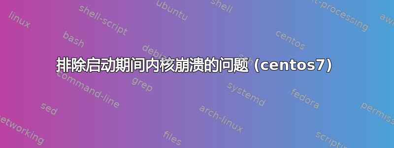 排除启动期间内核崩溃的问题 (centos7)