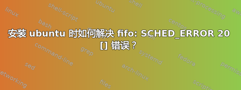 安装 ubuntu 时如何解决 fifo: SCHED_ERROR 20 [] 错误？