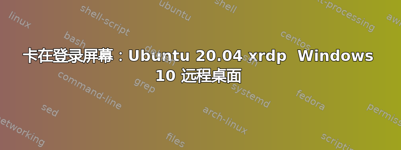 卡在登录屏幕：Ubuntu 20.04 xrdp  Windows 10 远程桌面