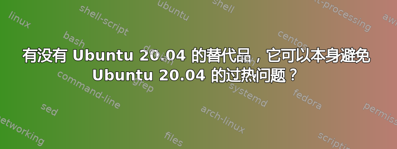 有没有 Ubuntu 20.04 的替代品，它可以本身避免 Ubuntu 20.04 的过热问题？